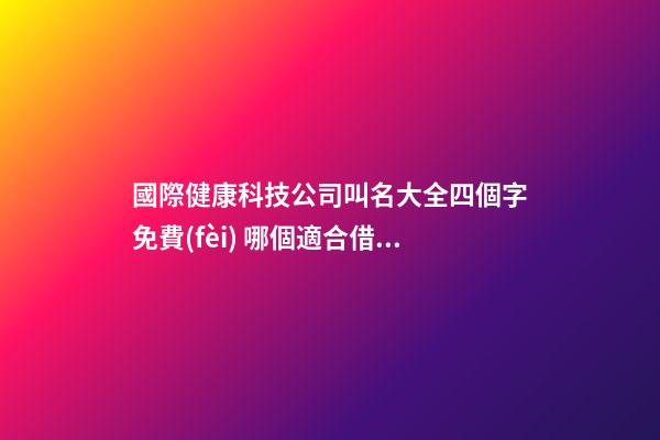 國際健康科技公司叫名大全四個字免費(fèi) 哪個適合借鑒-第1張-公司起名-玄機(jī)派